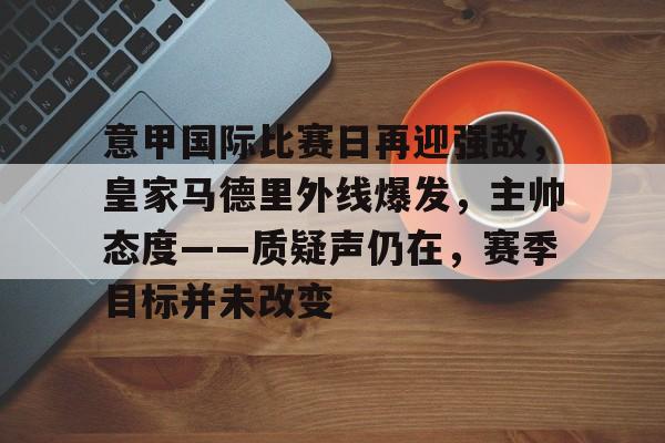 开元中国-意甲国际比赛日再迎强敌，皇家马德里外线爆发，主帅态度——质疑声仍在，赛季目标并未改变的简单介绍