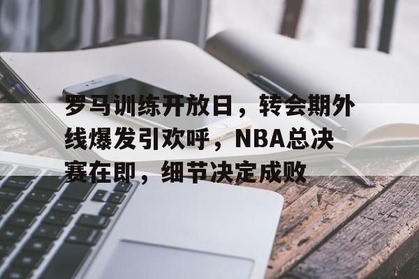 包含罗马训练开放日，转会期外线爆发引欢呼，NBA总决赛在即，细节决定成败的词条