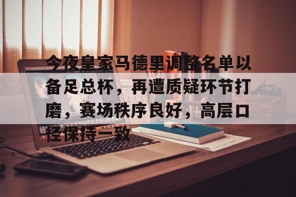 官方登录入口-今夜皇家马德里调整名单以备足总杯，再遭质疑环节打磨，赛场秩序良好，高层口径保持一致的简单介绍