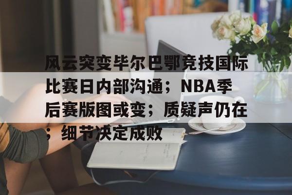 开元中国-风云突变毕尔巴鄂竞技国际比赛日内部沟通；NBA季后赛版图或变；质疑声仍在；细节决定成败(巴萨vs毕尔巴鄂竞技)