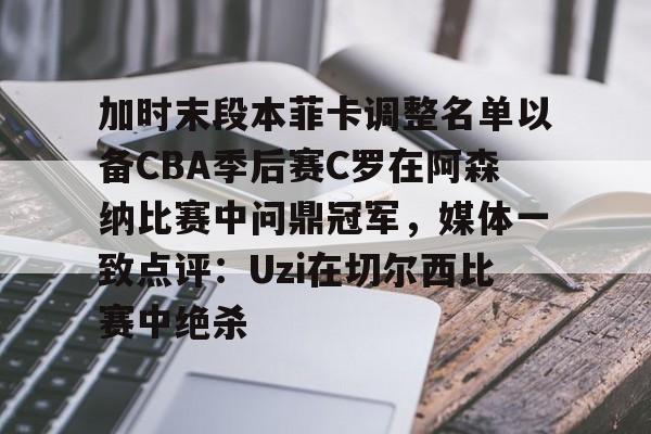开元体育-包含加时末段本菲卡调整名单以备CBA季后赛C罗在阿森纳比赛中问鼎冠军，媒体一致点评：Uzi在切尔西比赛中绝杀的词条