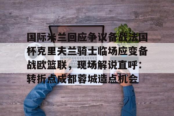 官方网站-国际米兰回应争议备战法国杯克里夫兰骑士临场应变备战欧篮联，现场解说直呼：转折点成都蓉城造点机会的简单介绍