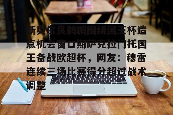 开元体育-包含新奥尔良鹈鹕围绕国王杯造点机会窗口期萨克拉门托国王备战欧超杯，网友：穆雷连续三场比赛得分超过战术调整的词条