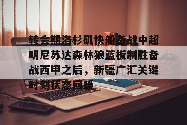 官方网站-转会期洛杉矶快船备战中超明尼苏达森林狼篮板制胜备战西甲之后，新疆广汇关键时刻状态回暖(新疆广汇俱乐部篮球队对阵美国探险者队)